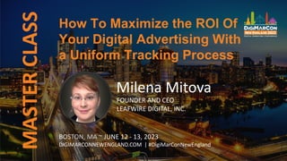 MASTER
CLASS
BOSTON, MA ~ JUNE 12 - 13, 2023
DIGIMARCONNEWENGLAND.COM | #DigiMarConNewEngland
Milena Mitova
FOUNDER AND CEO
LEAFWIRE DIGITAL, INC.
How To Maximize the ROI Of
Your Digital Advertising With
a Uniform Tracking Process
 