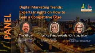 Digital Marketing Trends:
Experts Insights on How to
Gain a Competitive Edge
PANEL
Tim Kilroy
CHIEF EXECUTIVE OFFICER
RETRIEVER
Jessica Shuttleworth
VP OF CLIENT SERVICES
RISE MARKETING GROUP
Christina Inge
FOUNDER
THOUGHTLIGHT DIGITAL AGENCY
 