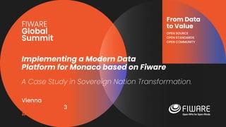 Vienna, Austria
12-13 June, 2023
#FIWARESummit
From Data
to Value
OPEN SOURCE
OPEN STANDARDS
OPEN COMMUNITY
Implementing a Modern Data
Platform for Monaco based on Fiware
A Case Study in Sovereign Nation Transformation.
 
