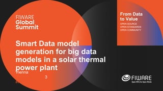 Vienna, Austria
12-13 June, 2023
#FIWARESummit
From Data
to Value
OPEN SOURCE
OPEN STANDARDS
OPEN COMMUNITY
Smart Data model
generation for big data
models in a solar thermal
power plant
 