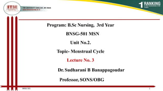 Program: B.Sc Nursing, 3rd Year
BNSG-501 MSN
Unit No.2.
Topic- Menstrual Cycle
Lecture No. 3
Dr. Sudharani B Banappagoudar
Professor, SONS/OBG
1
BNSG 501
 