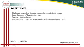 DEFINITION
Rhythmical series of physiological changes that occur in fertile women
Under the control of the endocrine system
Necessary for reproduction
Average length: 28 days, but typically varies, with shorter and longer cycles
6
<SELO: 1,3,4,6,8,10,20>
<Reference No.: R1,R2>
BNSG 501
 