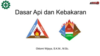 Dasar Api dan Kebakaran
Oktomi Wijaya, S.K.M., M.Sc.
 