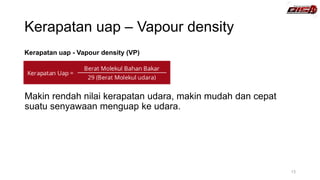 Kerapatan uap – Vapour density
Kerapatan uap - Vapour density (VP)
Makin rendah nilai kerapatan udara, makin mudah dan cepat
suatu senyawaan menguap ke udara.
13
 