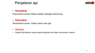 Penjalaran api
30
• Konduksi
Perpindahan panas melalui padatan sebagai mediumnya.
• Konveksi
Perpindahan panas melalui cairan atau gas
• Radiasi
• Radiasi dipindahkan secara elektromagnetik dan tidak memerlukan medium
 