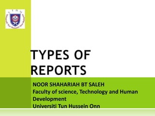 TYPES OF
REPORTS
NOOR SHAHARIAH BT SALEH
Faculty of science, Technology and Human
Development
Universiti Tun Hussein Onn
 
