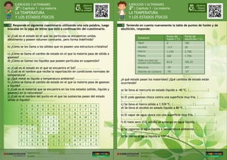 ¿Quieres
repasar
la unidad?
EJERCICIOS Y ACTIVIDADES
| Capítulo 1 - La materia
LA TEMPERATURA
Y LOS ESTADOS FÍSICOS
30
EJERCICIOS Y ACTIVIDADES
| Capítulo 1 - La materia
LA TEMPERATURA
Y LOS ESTADOS FÍSICOS
30
¿Quieres
repasar
la unidad?
Alumno/a: ..................................................
Grado: .............
www.elbibliote.com
Alumno/a: ..................................................
Grado: .............
www.elbibliote.com
10 Responde el siguiente cuestionario utilizando una sola palabra, luego
búscalas en la sopa de letras que está a continuación del cuestionario.
a) ¿Cuál es el estado en el que las partículas se encuentran unidas
débilmente y poseen volumen constante, pero forma indefinida?
……………........……
b) ¿Cómo se les llama a los sólidos que no poseen una estructura cristalina?
……………........……
c) ¿Cómo se llama el cambio de estado en el que la materia pasa de sólido a
gaseoso? ……………........……
d) ¿Cómo se llaman los líquidos que poseen partículas en suspensión?
……………........……
e) ¿Cuál es el estado en el que se encuentra el Sol? ……………........……
f) ¿Cuál es el nombre que recibe la vaporización en condiciones normales de
temperatura? ……………........……
g) ¿Qué metal es líquido a temperatura ambiente? ……………........……
h) ¿Cómo se llama el cambio de estado en el que la materia pasa de gaseoso
a líquido? ……………........……
i) ¿Cuál es el material que se encuentra en los tres estados (sólido, líquido y
gaseoso) en la naturaleza? ……………........……
j) ¿Cuál es el nombre del punto en el que las sustancias pasan del estado
sólido al líquido? ……………........……
¿A qué estado pasan los materiales? ¿Qué cambios de estado están
ocurriendo?
a) Se lleva al mercurio en estado líquido a -40 ºC. [….….…...….….]
[….….….…...….]
b) El yodo gaseoso choca contra una superficie muy fría. [….….…...….….]
[….….….…...….]
c) Se lleva el hierro sólido a 1.539 ºC. [….….…....….….] [….…..….….….]
d) Se lleva el alcohol en estado líquido a 80 ºC. [….….…...….….]
[….…...….….….]
e) El vapor de agua choca con una superficie muy fría. [….…...….….….]
[….….…...….….]
f) El hielo seco (CO2
sólido) se sumerge en agua líquida. [….…...….….….]
[….….….…...….]
g) Se vaporiza el agua líquida a temperatura ambiente. […...….….….….]
[….….….…...….]
h) Se hierve el agua líquida a 100° C. [….…...….….….] […...….….….….]
11 Teniendo en cuenta nuevamente la tabla de puntos de fusión y de
ebullición, responde:
Sustancia
Agua 0
-117
1.539
328
100
78
2.750
1.750
Alcohol
Hierro
Plomo
Yodo (no pasa por
estados intermedios)
Mercurio
Dióxido de Carbono
Punto de
fusión (°C)
Punto de
ebullición (°C)
83,8
-39
-78
185,25
357
-57
S
H
M
E
R
C
U
R
I
O
I
C
F
N
V
Z
A
G
R
S
V
S
O
P
L
A
S
M
A
G
U
A
O
N
E
D
P
B
A
S
G
B
P
K
D
R
I
O
C
L
Z
E
L
M
R
E
K
N
R
A
I
O
W
I
Y
D
N
H
G
A
E
Q
A
H
M
J
S
S
H
S
C
N
U
P
D
A
G
T
A
O
C
I
O
I
G
N
C
E
I
C
O
L
O
I
D
E
S
I
D
C
I
A
Q
N
S
O
F
R
O
M
A
O
V
Y
K
U
R
G
R
N
F
H
N
F
J
W
F
U
S
T
X
U
I
C
L
W
I
X
R
Y
D
B
P
O
V
E
B
U
L
A
I
V
F
O
G
 