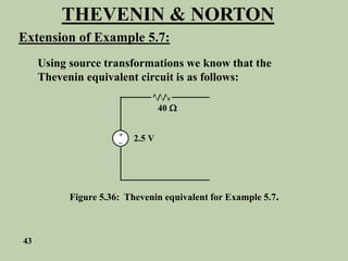 THEVENIN & NORTON
Extension of Example 5.7:
Using source transformations we know that the
Thevenin equivalent circuit is as follows:
+
_ 2.5 V
40 
Figure 5.36: Thevenin equivalent for Example 5.7.
43
 