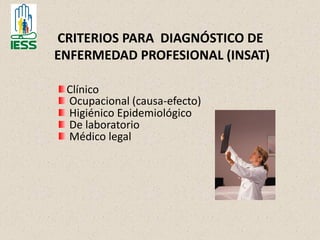 CRITERIOS PARA DIAGNÓSTICO DE
ENFERMEDAD PROFESIONAL (INSAT)
Clínico
Ocupacional (causa-efecto)‫‏‬
Higiénico Epidemiológico
De laboratorio
Médico legal
 
