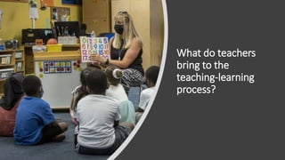 What do teachers
bring to the
teaching-learning
process?
 