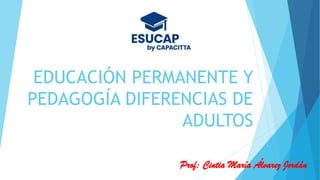 EDUCACIÓN PERMANENTE Y
PEDAGOGÍA DIFERENCIAS DE
ADULTOS
Prof: Cintia María Álvarez Jordán
 