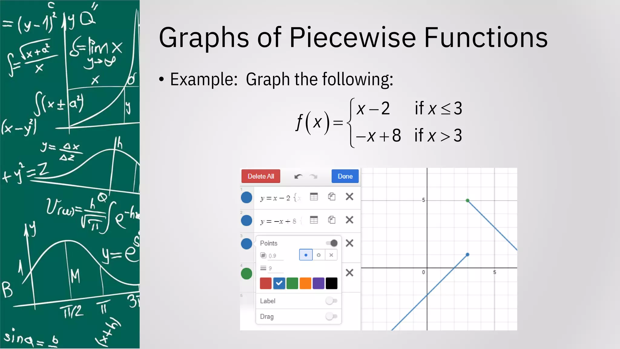 Graphs of Piecewise Functions
• Example: Graph the following:
( )
2 if 3
8 if 3
x x
f x
x x
− 

= 
− + 

 
