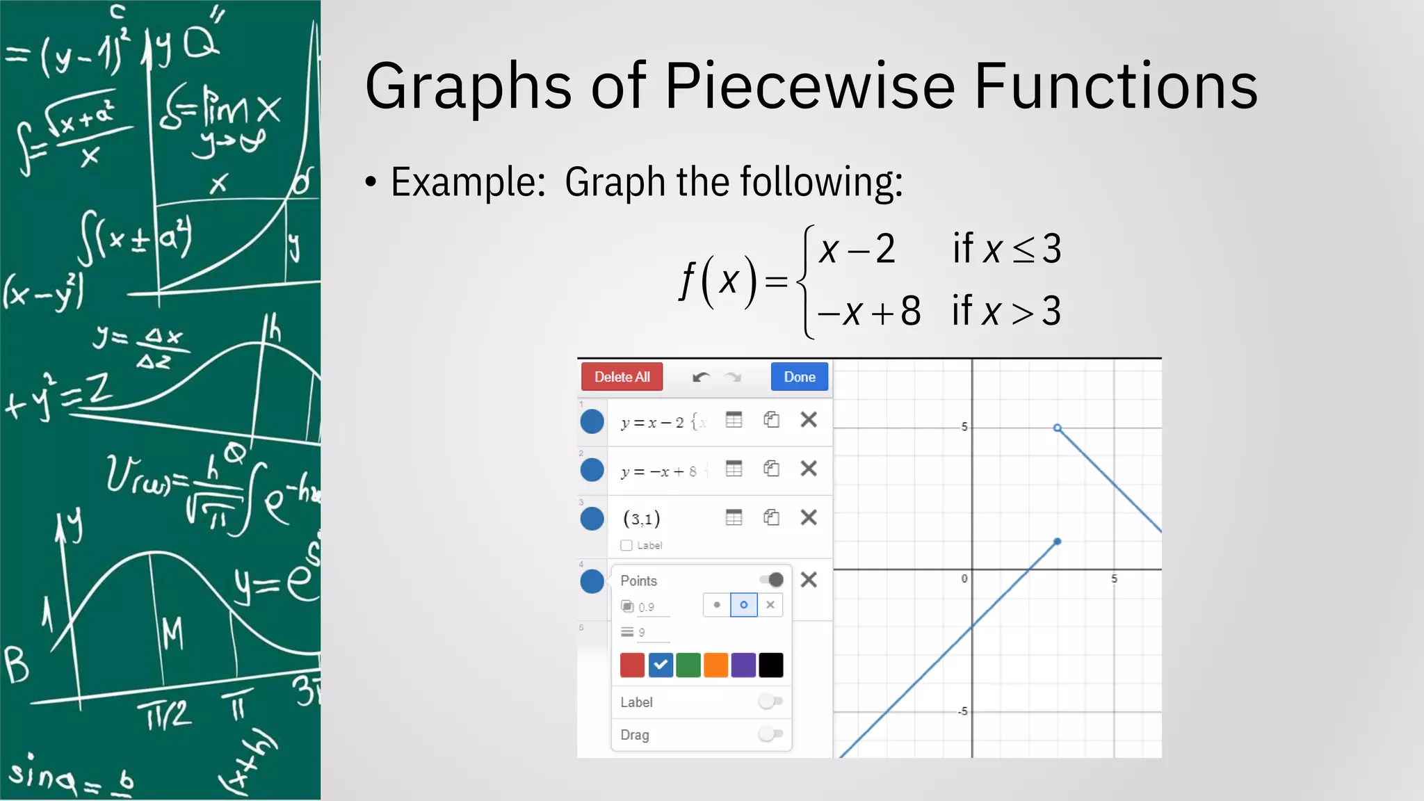 Graphs of Piecewise Functions
• Example: Graph the following:
( )
2 if 3
8 if 3
x x
f x
x x
− 

= 
− + 

 