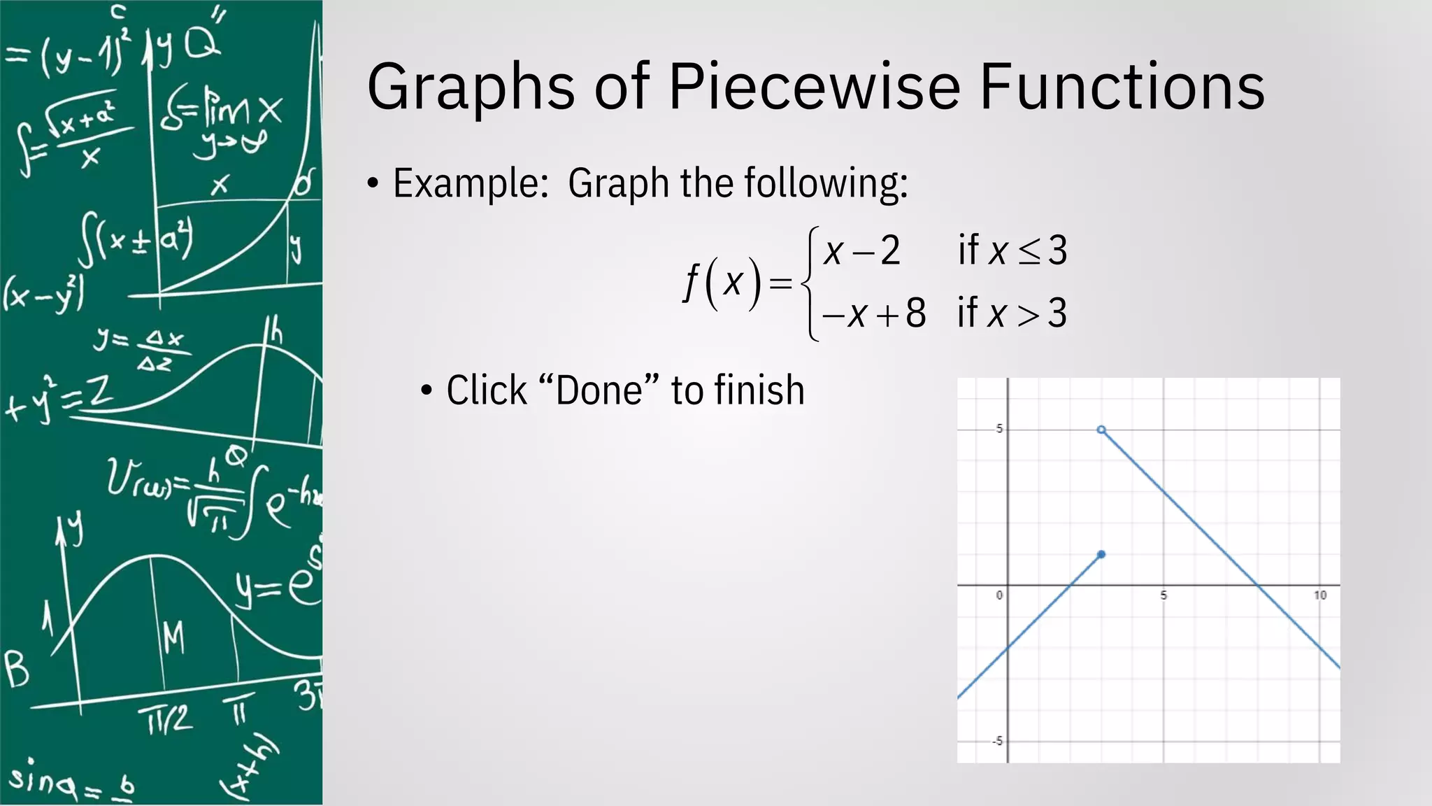 Graphs of Piecewise Functions
• Example: Graph the following:
• Click “Done” to finish
( )
2 if 3
8 if 3
x x
f x
x x
− 

= 
− + 

 