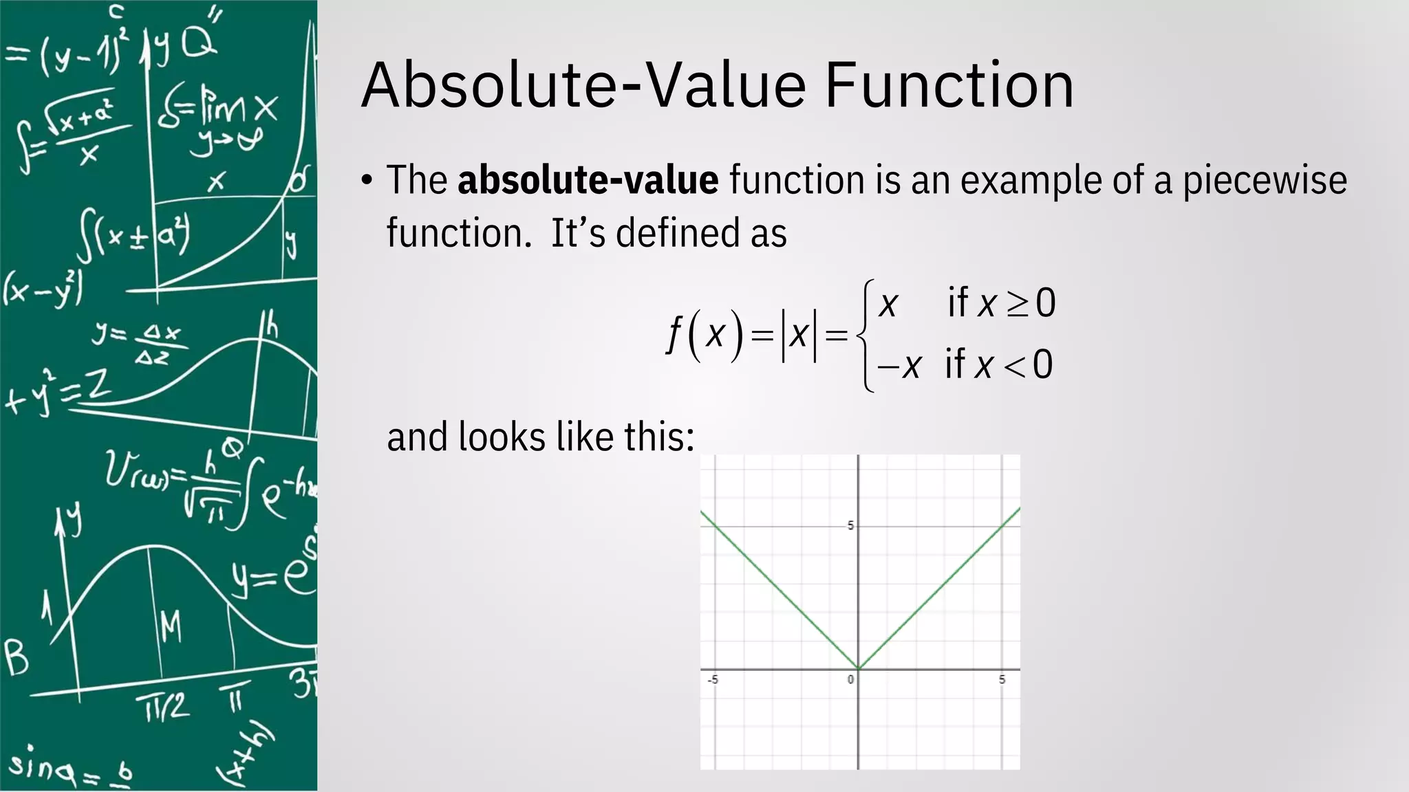Absolute-Value Function
• The absolute-value function is an example of a piecewise
function. It’s defined as
and looks like this:
( )
if 0
if 0
x x
f x x
x x


= = 
− 

 