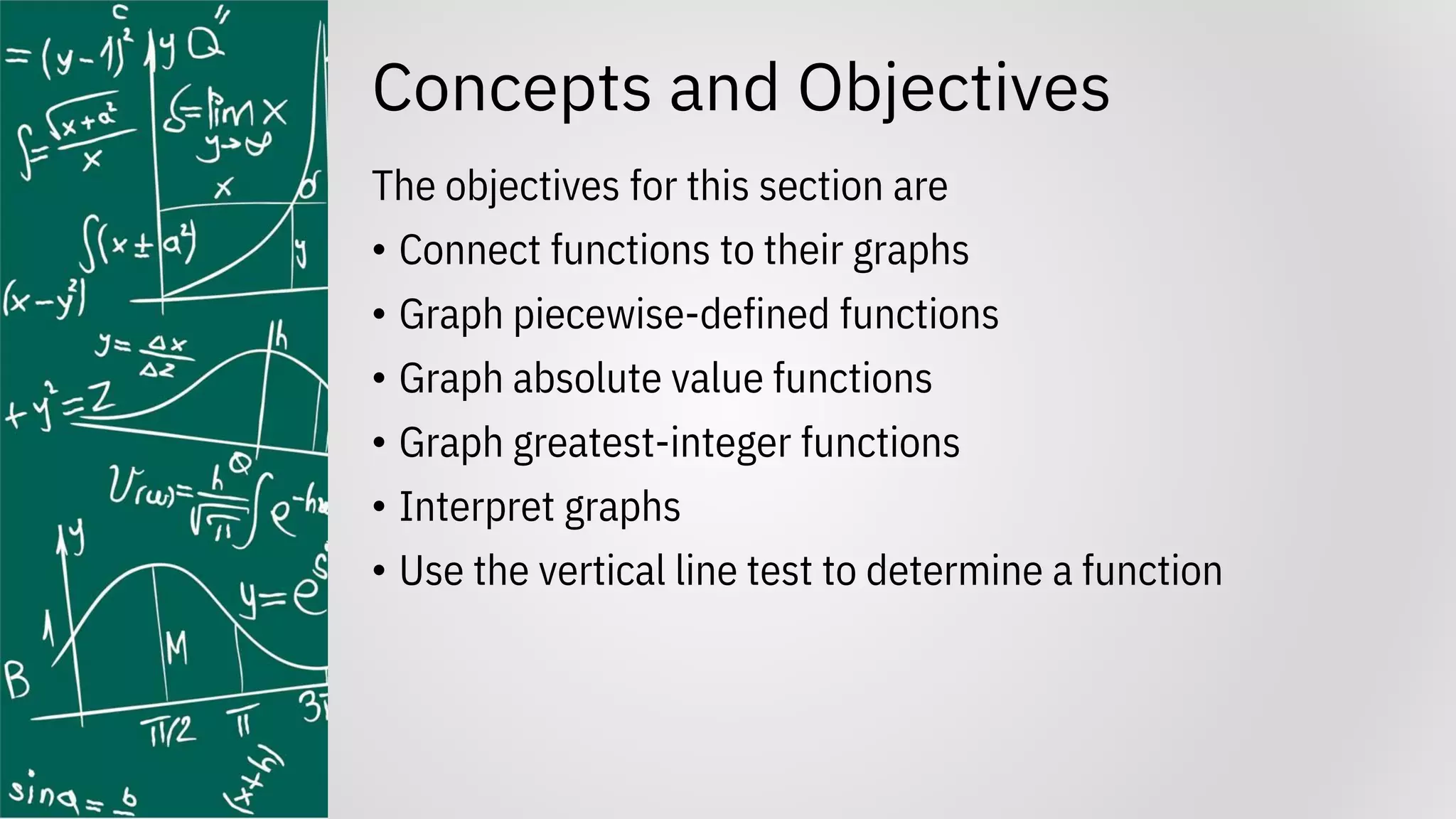 Concepts and Objectives
The objectives for this section are
• Connect functions to their graphs
• Graph piecewise-defined functions
• Graph absolute value functions
• Graph greatest-integer functions
• Interpret graphs
• Use the vertical line test to determine a function
 