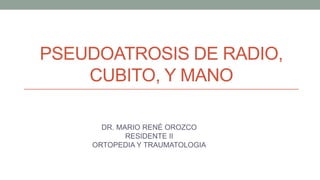 PSEUDOATROSIS DE RADIO,
CUBITO, Y MANO
DR. MARIO RENÉ OROZCO
RESIDENTE II
ORTOPEDIA Y TRAUMATOLOGIA
 