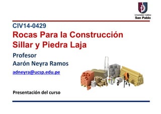CIV14-0429
Rocas Para la Construcción
Sillar y Piedra Laja
Presentación del curso
Profesor
Aarón Neyra Ramos
adneyra@ucsp.edu.pe
 