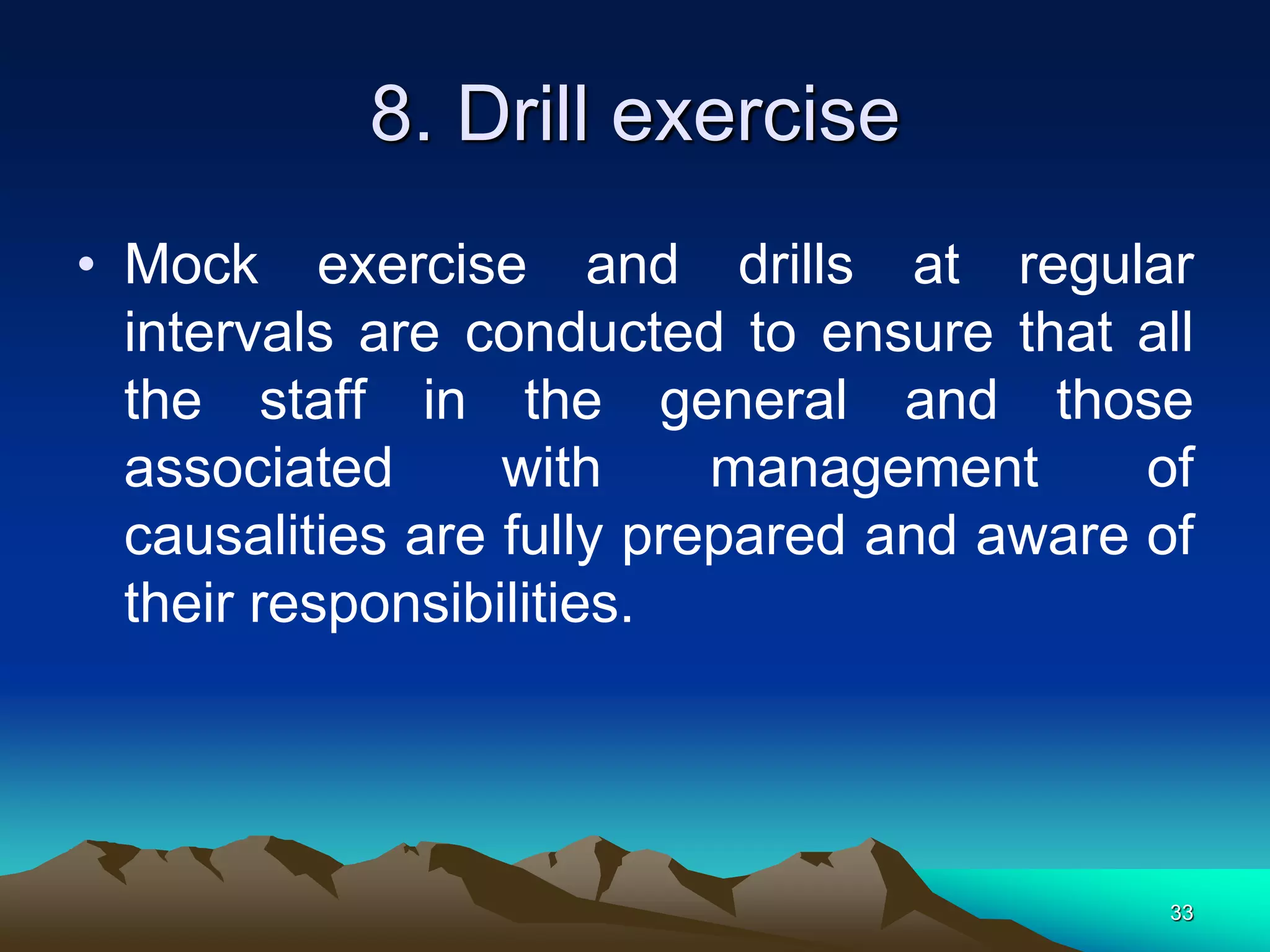 8. Drill exercise
• Mock exercise and drills at regular
intervals are conducted to ensure that all
the staff in the general and those
associated with management of
causalities are fully prepared and aware of
their responsibilities.
33
 