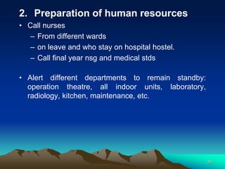 2. Preparation of human resources
• Call nurses
– From different wards
– on leave and who stay on hospital hostel.
– Call final year nsg and medical stds
• Alert different departments to remain standby:
operation theatre, all indoor units, laboratory,
radiology, kitchen, maintenance, etc.
36
 