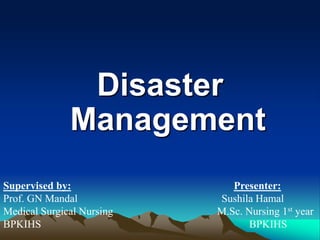 Disaster
Management
Supervised by: Presenter:
Prof. GN Mandal Sushila Hamal
Medical Surgical Nursing M.Sc. Nursing 1st year
BPKIHS BPKIHS
 