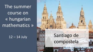 Santiago de
compostela
The summer
course on
« hungarian
mathematics »
12 – 14 July
 