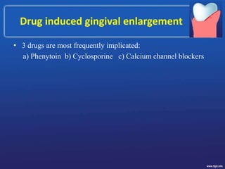Drug induced gingival enlargement
• 3 drugs are most frequently implicated:
a) Phenytoin b) Cyclosporine c) Calcium channel blockers
 