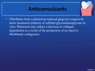 Anticonvulsants
• Fibroblasts from a phenytoin-induced gingival overgrowth
show increased synthesis of sulfated glycosaminoglycans in
vitro. Phenytoin may induce a decrease in collagen
degradation as a result of the production of an inactive
fibroblastic collagenase.
 