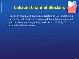 Calcium Channel Blockers
• It has been speculated that some alteration to Ca++ metabolism
is involved, but others have suggested that nifedipine may act
indirectly by stimulating either production of IL-2 by T cells or
metabolites of testosterone.
 