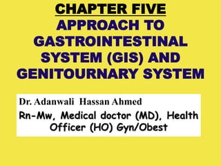 CHAPTER FIVE
APPROACH TO
GASTROINTESTINAL
SYSTEM (GIS) AND
GENITOURNARY SYSTEM
Dr. Adanwali Hassan Ahmed
Rn-Mw, Medical doctor (MD), Health
Officer (HO) Gyn/Obest
 