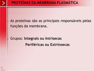 xx/xx
10
 As proteínas são as principais responsáveis pelas
funções da membrana.
 Grupos: Integrais ou Intrísecas
Periféricas ou Extrínsecas
PROTEÍNAS DA MEMBRANA PLASMÁTICA
 