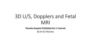 3D U/S, Dopplers and Fetal
MRI
Themba Hospital FCOG(SA) Part 1 Tutorials
By Dr N.E Manana
 