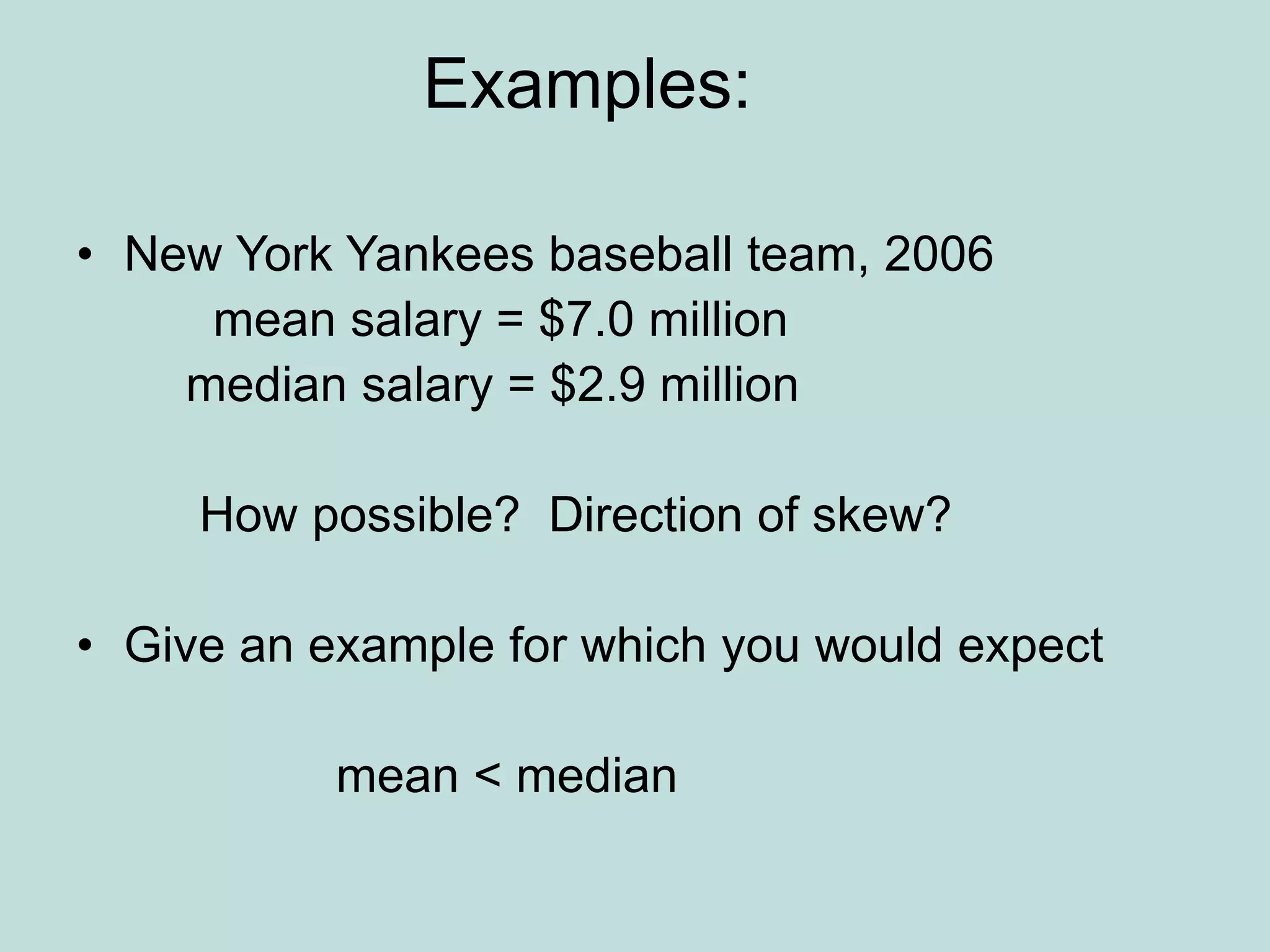 Examples:
• New York Yankees baseball team, 2006
mean salary = $7.0 million
median salary = $2.9 million
How possible? Direction of skew?
• Give an example for which you would expect
mean < median
 