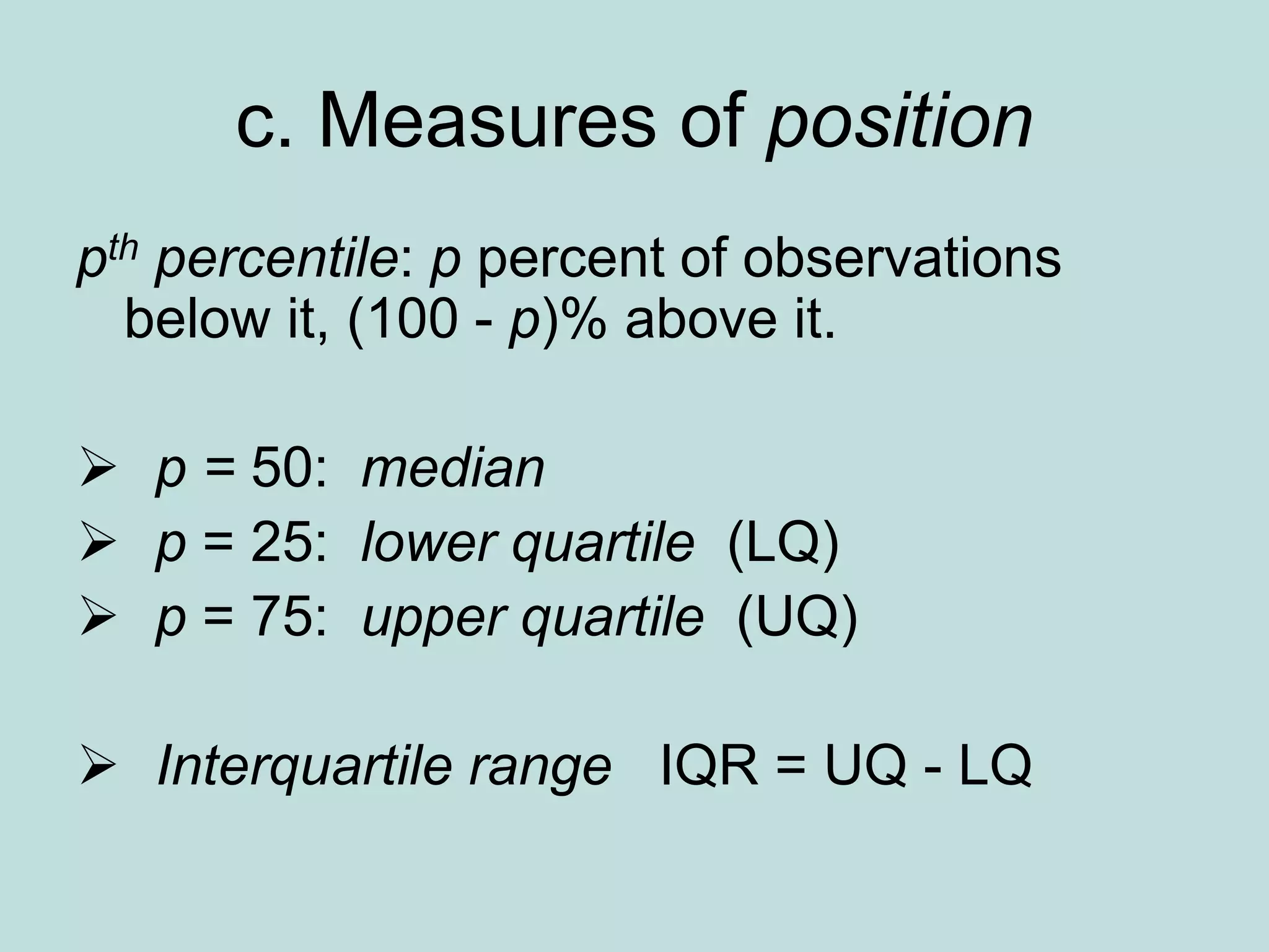 c. Measures of position
pth percentile: p percent of observations
below it, (100 - p)% above it.
 p = 50: median
 p = 25: lower quartile (LQ)
 p = 75: upper quartile (UQ)
 Interquartile range IQR = UQ - LQ
 