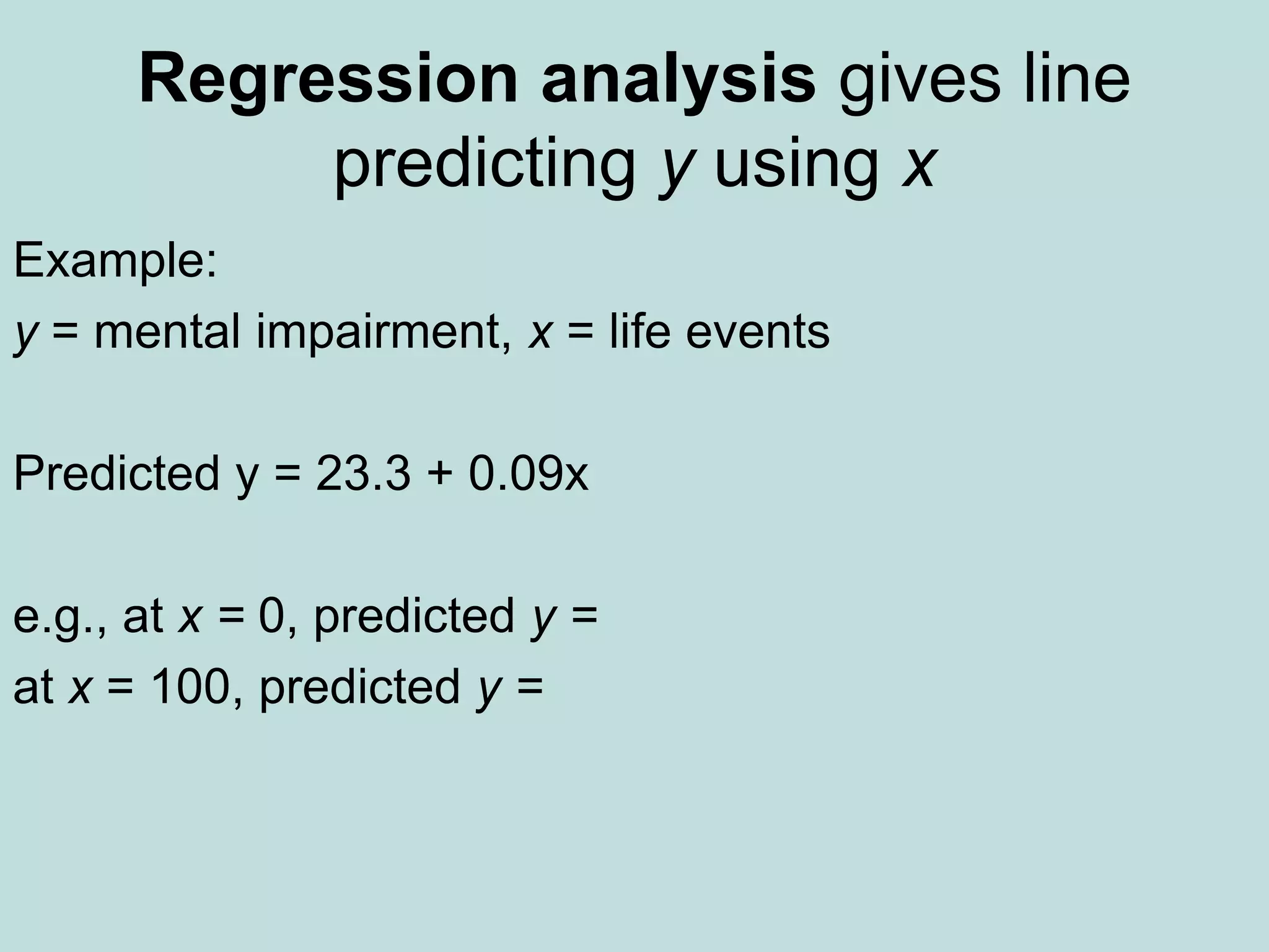 Regression analysis gives line
predicting y using x
Example:
y = mental impairment, x = life events
Predicted y = 23.3 + 0.09x
e.g., at x = 0, predicted y =
at x = 100, predicted y =
 