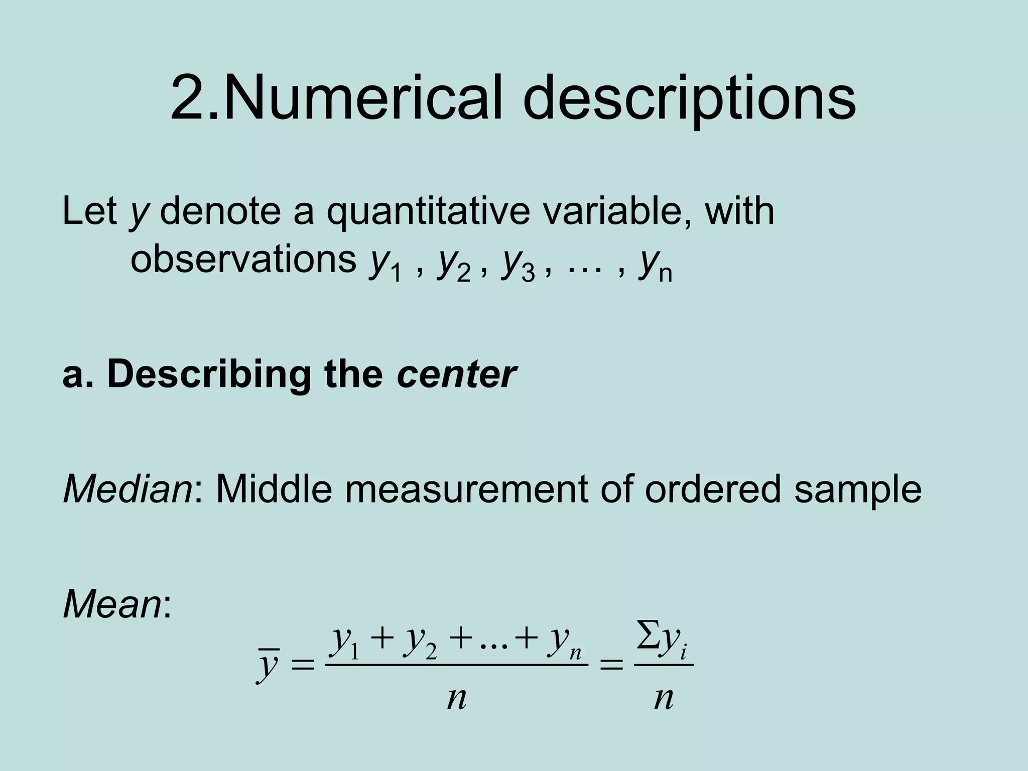 2.Numerical descriptions
Let y denote a quantitative variable, with
observations y1 , y2 , y3 , … , yn
a. Describing the center
Median: Middle measurement of ordered sample
Mean:
1 2 ... n i
y y y y
y
n n
   
 
 