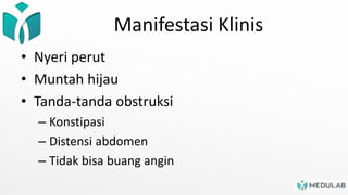 Manifestasi Klinis
• Nyeri perut
• Muntah hijau
• Tanda-tanda obstruksi
– Konstipasi
– Distensi abdomen
– Tidak bisa buang angin
 