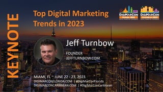 Top Digital Marketing
Trends in 2023
KEYNOTE
Jeff Turnbow
FOUNDER
JEFFTURNBOW.COM
MIAMI, FL ~ JUNE 22 - 23, 2023
DIGIMARCONFLORIDA.COM | #DigiMarConFlorida
DIGIMARCONCARIBBEAN.COM | #DigiMarConCaribbean
 