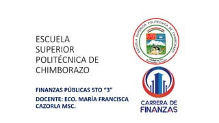 ESCUELA
SUPERIOR
POLITÉCNICA DE
CHIMBORAZO
FINANZAS PÚBLICAS 5TO “3”
DOCENTE: ECO. MARÍA FRANCISCA
CAZORLA MSC.
 