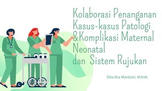 Kolaborasi Penanganan
Kasus-kasus Patologi
&Komplikasi Maternal
Neonatal
dan Sistem Rujukan
Dita Eka Mardiani, M.Keb
 