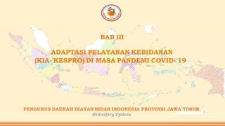 BAB III
ADAPTASI PELAYANAN KEBIDANAN
(KIA- KESPRO) DI MASA PANDEMI COVID- 19
PENGURUS DAERAH IKATAN BIDAN INDONESIA PROVINSI JAWA TIMUR
Midwifery Update
 