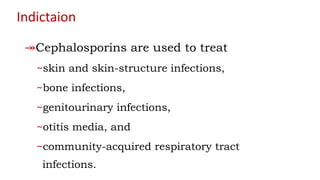 Indictaion
↠Cephalosporins are used to treat
~skin and skin-structure infections,
~bone infections,
~genitourinary infections,
~otitis media, and
~community-acquired respiratory tract
infections.
 