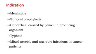Indication
↠Meningitis
↠Surgical prophylaxis
↠Gonorrhea caused by penicillin producing
organism
↠Typhoid
↠Mixed aerobic and anerobic infections in cancer
patients
 