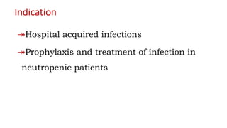 Indication
↠Hospital acquired infections
↠Prophylaxis and treatment of infection in
neutropenic patients
 