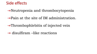 Side effects
↠Neutropenia and thrombocytopenia
↠Pain at the site of IM administration.
↠Thrombophlebitis of injected vein
↠ disulfiram –like reactions
 
