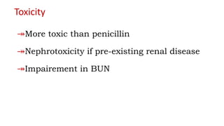 Toxicity
↠More toxic than penicillin
↠Nephrotoxicity if pre-existing renal disease
↠Impairement in BUN
 