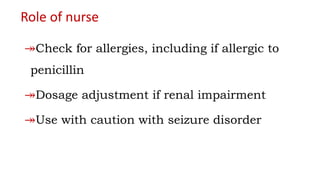 Role of nurse
↠Check for allergies, including if allergic to
penicillin
↠Dosage adjustment if renal impairment
↠Use with caution with seizure disorder
 
