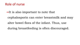 Role of nurse
↠It is also important to note that
cephalosporin can enter breastmilk and may
alter bowel flora of the infant. Thus, use
during breastfeeding is often discouraged.
 