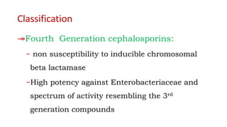 Classification
↠Fourth Generation cephalosporins:
~ non susceptibility to inducible chromosomal
beta lactamase
~High potency against Enterobacteriaceae and
spectrum of activity resembling the 3rd
generation compounds
 