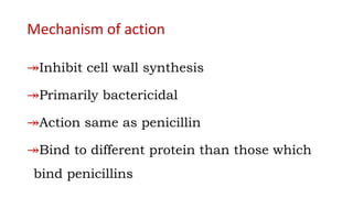 Mechanism of action
↠Inhibit cell wall synthesis
↠Primarily bactericidal
↠Action same as penicillin
↠Bind to different protein than those which
bind penicillins
 